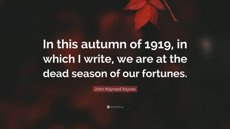 John Maynard Keynes Quote: “In this autumn of 1919, in which I write, we are at the dead season of our fortunes.”