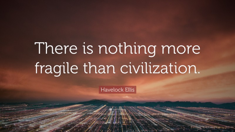 Havelock Ellis Quote: “There is nothing more fragile than civilization.”