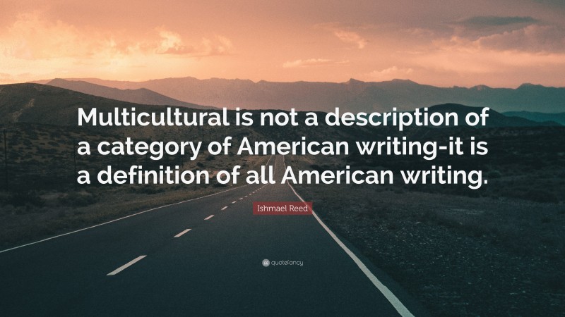 Ishmael Reed Quote: “Multicultural is not a description of a category of American writing-it is a definition of all American writing.”
