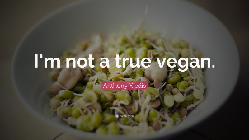 Anthony Kiedis Quote: “I’m not a true vegan.”