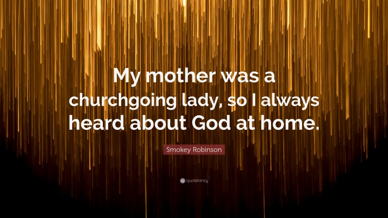 Smokey Robinson Quote: “My mother was a churchgoing lady, so I always heard about God at home.”