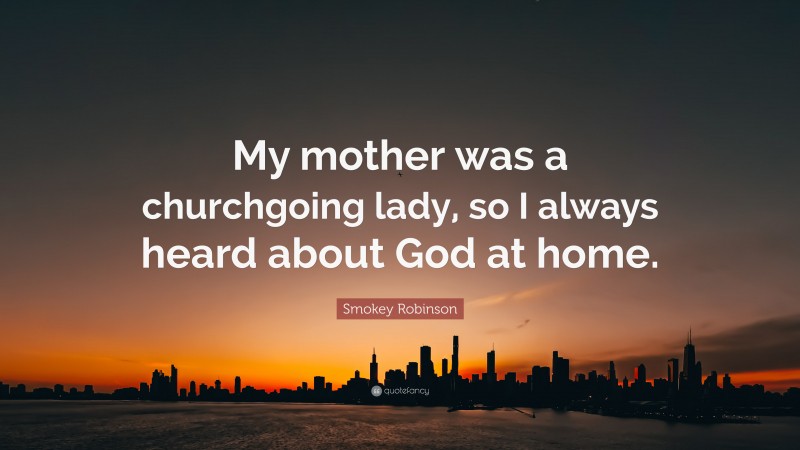 Smokey Robinson Quote: “My mother was a churchgoing lady, so I always heard about God at home.”