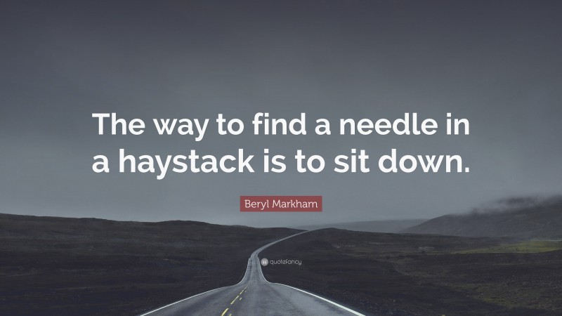 Beryl Markham Quote: “The way to find a needle in a haystack is to sit down.”
