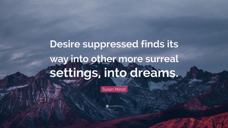 Susan Minot Quote: “Desire suppressed finds its way into other more surreal settings, into dreams.”