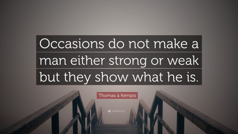 Thomas à Kempis Quote: “Occasions do not make a man either strong or weak but they show what he is.”