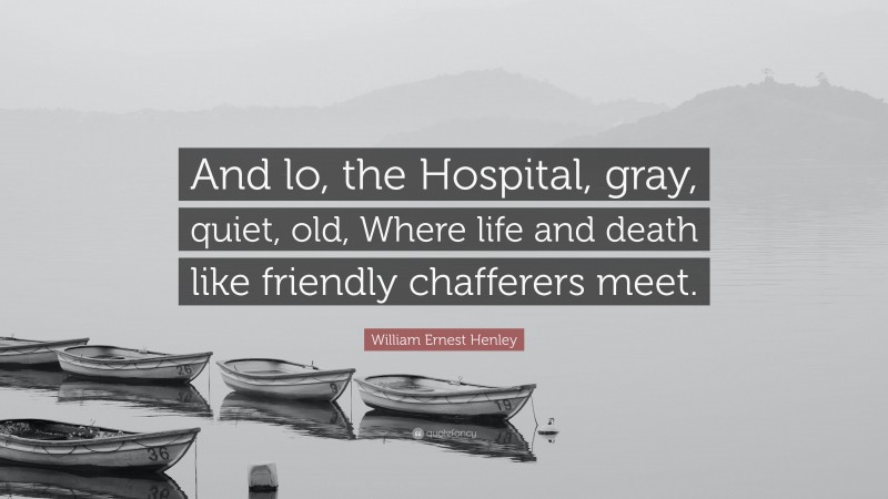 William Ernest Henley Quote: “And lo, the Hospital, gray, quiet, old, Where life and death like friendly chafferers meet.”