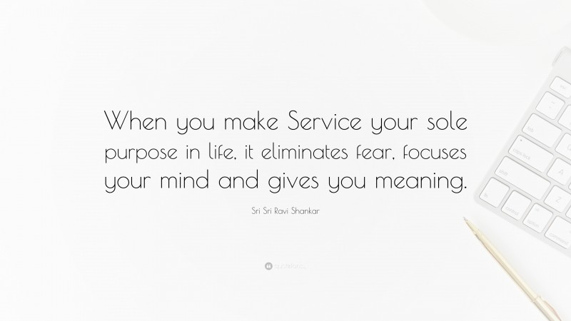 Sri Sri Ravi Shankar Quote: “When you make Service your sole purpose in life, it eliminates fear, focuses your mind and gives you meaning.”
