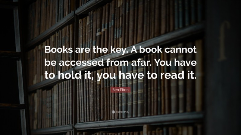 Ben Elton Quote: “Books are the key. A book cannot be accessed from afar. You have to hold it, you have to read it.”