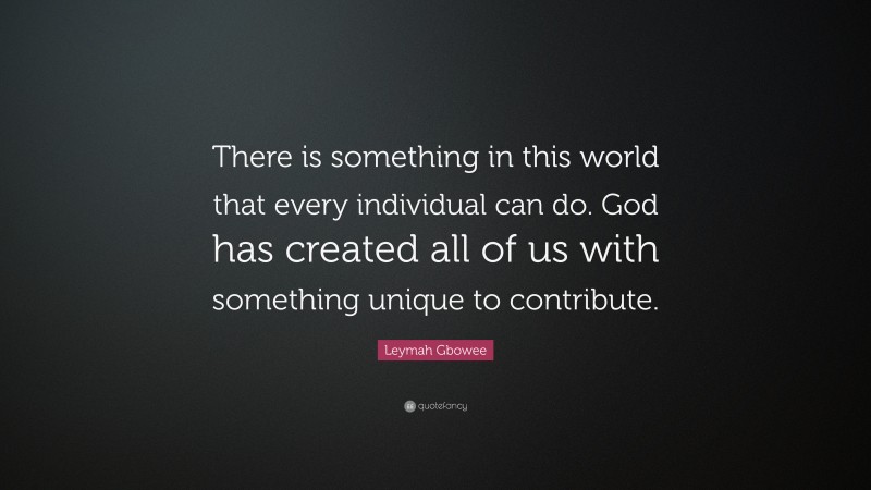 Leymah Gbowee Quote: “There is something in this world that every individual can do. God has created all of us with something unique to contribute.”