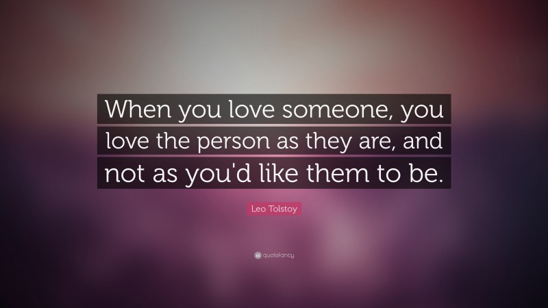 Leo Tolstoy Quote: “When you love someone, you love the person as they are, and not as you'd like them to be.”