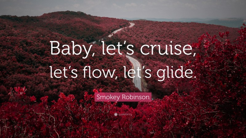Smokey Robinson Quote: “Baby, let’s cruise, let’s flow, let’s glide.”