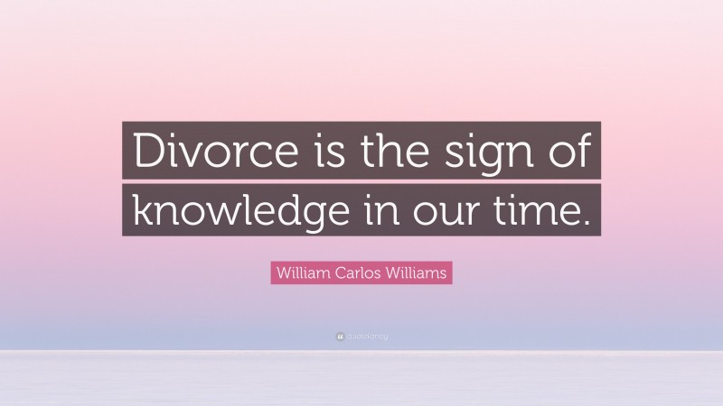 William Carlos Williams Quote: “Divorce is the sign of knowledge in our time.”
