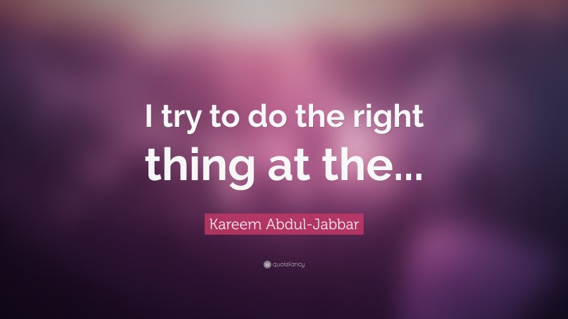 Kareem Abdul-Jabbar Quote: “I try to do the right thing at the...”
