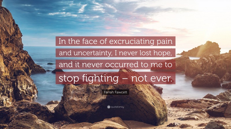 Farrah Fawcett Quote: “In the face of excruciating pain and uncertainty, I never lost hope, and it never occurred to me to stop fighting – not ever.”