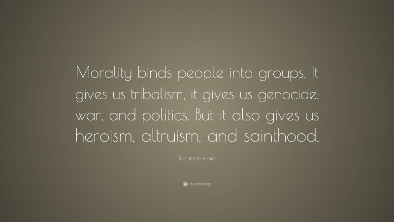 Jonathan Haidt Quote: “Morality binds people into groups. It gives us tribalism, it gives us genocide, war, and politics. But it also gives us heroism, altruism, and sainthood.”