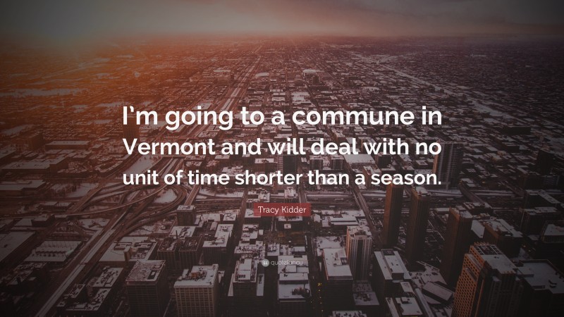 Tracy Kidder Quote: “I’m going to a commune in Vermont and will deal with no unit of time shorter than a season.”