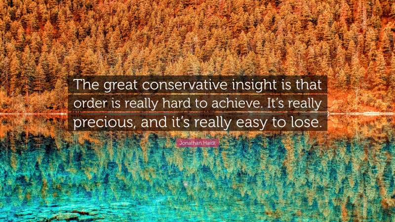 Jonathan Haidt Quote: “The great conservative insight is that order is really hard to achieve. It’s really precious, and it’s really easy to lose.”