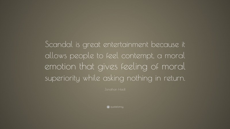 Jonathan Haidt Quote: “Scandal is great entertainment because it allows people to feel contempt, a moral emotion that gives feeling of moral superiority while asking nothing in return.”
