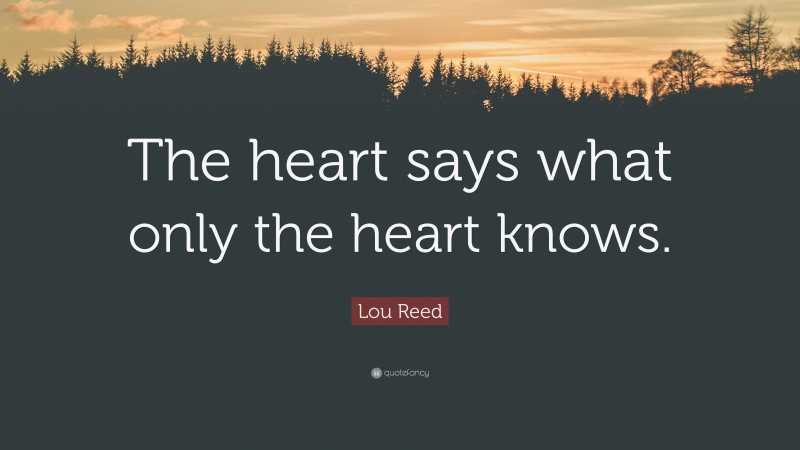 Lou Reed Quote: “The heart says what only the heart knows.”