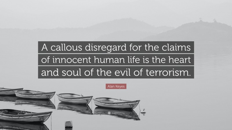 Alan Keyes Quote: “A callous disregard for the claims of innocent human life is the heart and soul of the evil of terrorism.”