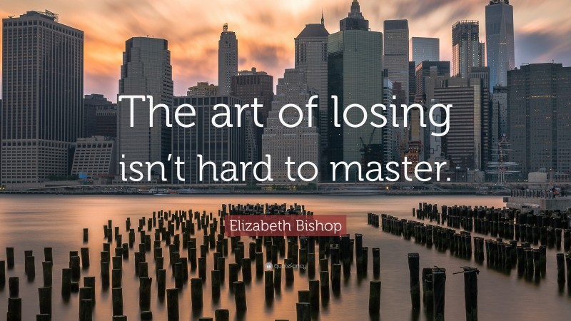 Elizabeth Bishop Quote: “The art of losing isn’t hard to master.”