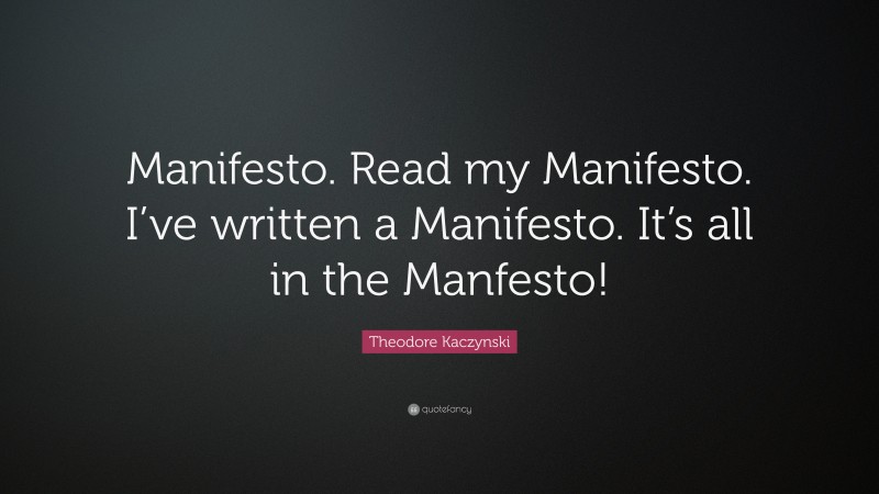 Theodore Kaczynski Quote: “Manifesto. Read my Manifesto. I’ve written a Manifesto. It’s all in the Manfesto!”
