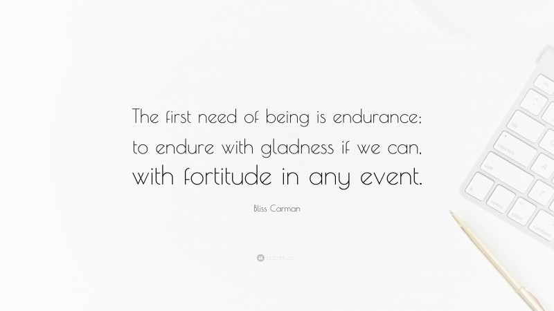 Bliss Carman Quote: “The first need of being is endurance; to endure with gladness if we can, with fortitude in any event.”