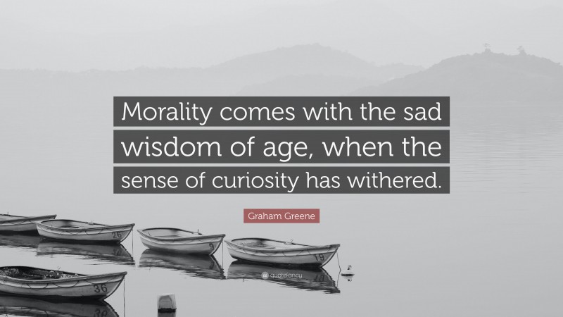 Graham Greene Quote: “Morality comes with the sad wisdom of age, when the sense of curiosity has withered.”