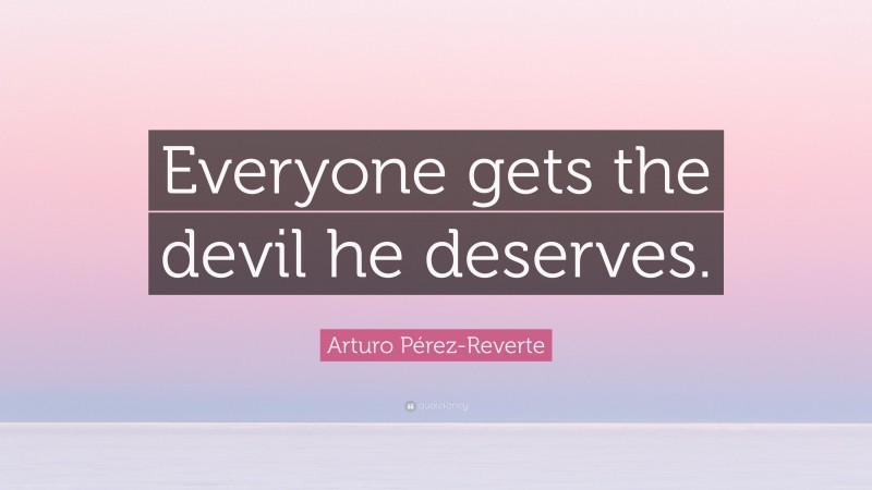Arturo Pérez-Reverte Quote: “Everyone gets the devil he deserves.”