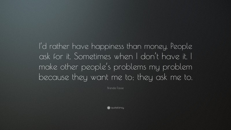 Brenda Fassie Quote: “I’d rather have happiness than money. People ask for it. Sometimes when I don’t have it. I make other people’s problems my problem because they want me to; they ask me to.”