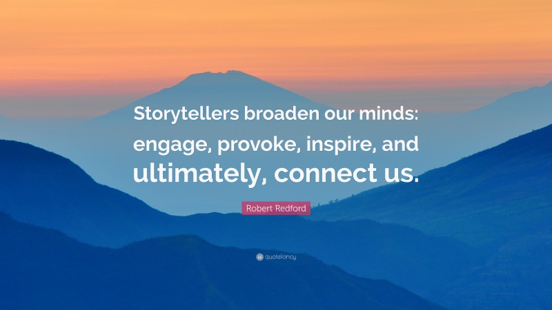 Robert Redford Quote: “Storytellers broaden our minds: engage, provoke, inspire, and ultimately, connect us.”