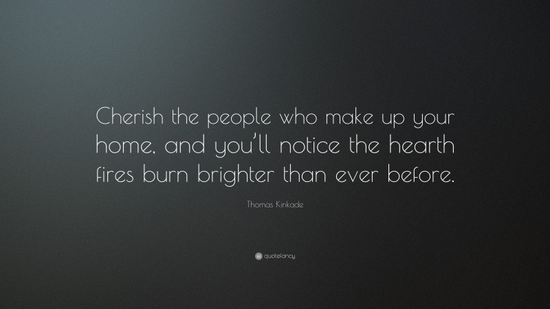 Thomas Kinkade Quote: “Cherish the people who make up your home, and you’ll notice the hearth fires burn brighter than ever before.”