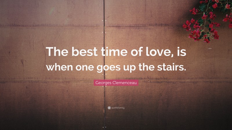 Georges Clemenceau Quote: “The best time of love, is when one goes up the stairs.”