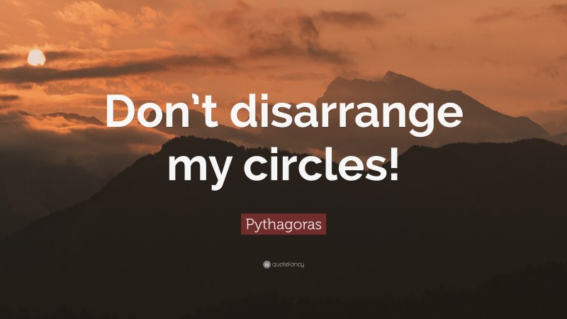 Pythagoras Quote: “Don’t disarrange my circles!”