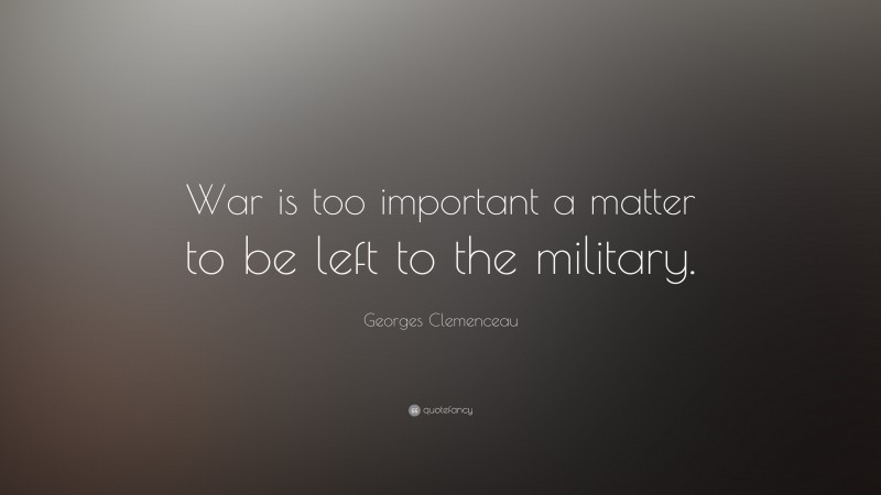 Georges Clemenceau Quote: “War is too important a matter to be left to ...