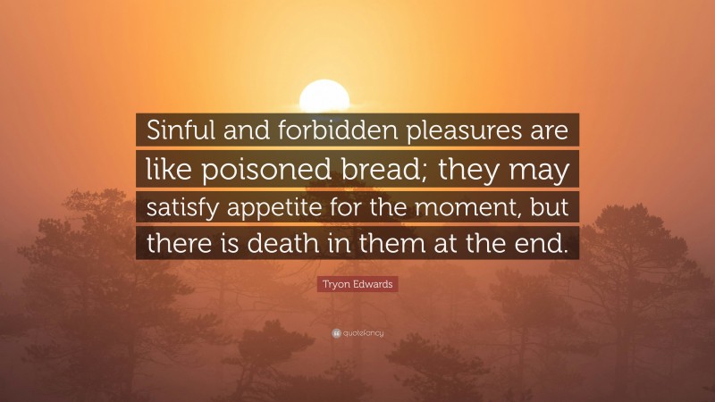 Tryon Edwards Quote: “Sinful and forbidden pleasures are like poisoned bread; they may satisfy appetite for the moment, but there is death in them at the end.”