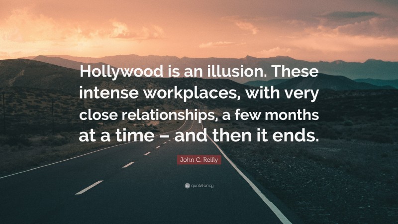 John C. Reilly Quote: “Hollywood is an illusion. These intense workplaces, with very close relationships, a few months at a time – and then it ends.”