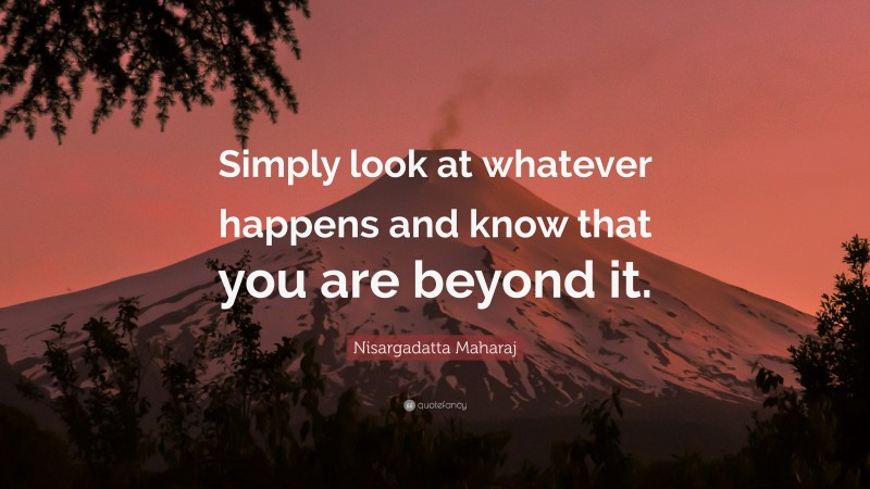 Nisargadatta Maharaj Quote: “Simply look at whatever happens and know that you are beyond it.”