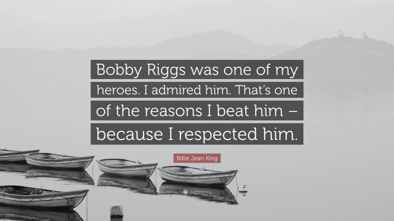 Billie Jean King Quote: “Bobby Riggs was one of my heroes. I admired him. That’s one of the reasons I beat him – because I respected him.”