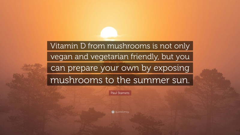 Paul Stamets Quote: “Vitamin D from mushrooms is not only vegan and vegetarian friendly, but you can prepare your own by exposing mushrooms to the summer sun.”