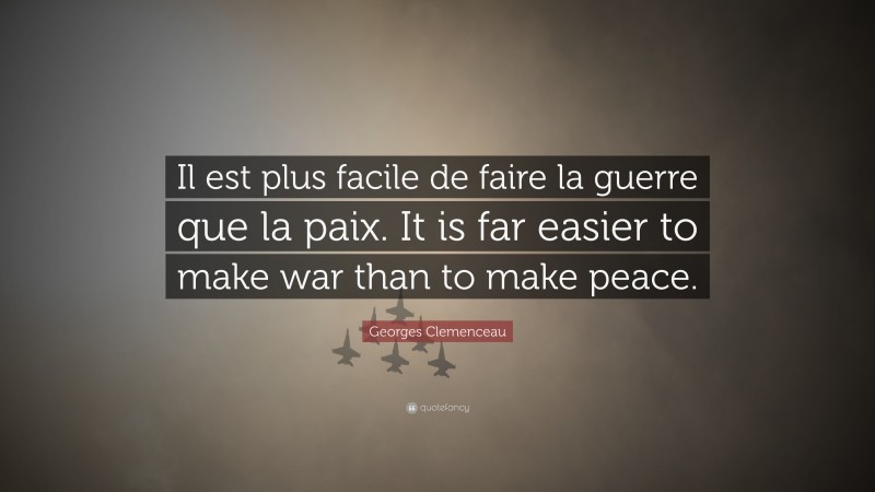 Georges Clemenceau Quote: “Il est plus facile de faire la guerre que la paix. It is far easier to make war than to make peace.”