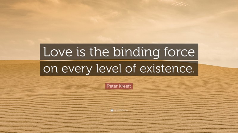 Peter Kreeft Quote: “Love is the binding force on every level of existence.”