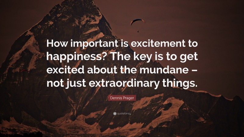 Dennis Prager Quote: “How important is excitement to happiness? The key is to get excited about the mundane – not just extraordinary things.”