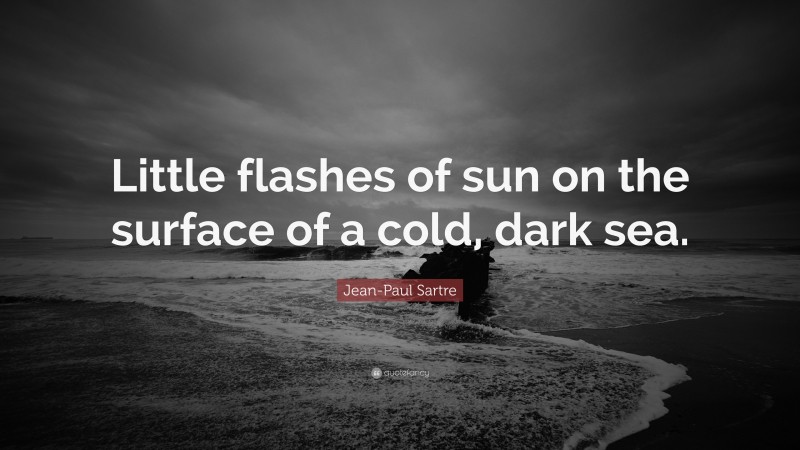 Jean-Paul Sartre Quote: “Little flashes of sun on the surface of a cold, dark sea.”