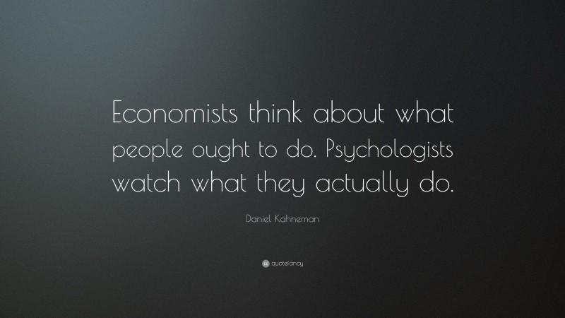 Daniel Kahneman Quote: “Economists think about what people ought to do. Psychologists watch what they actually do.”