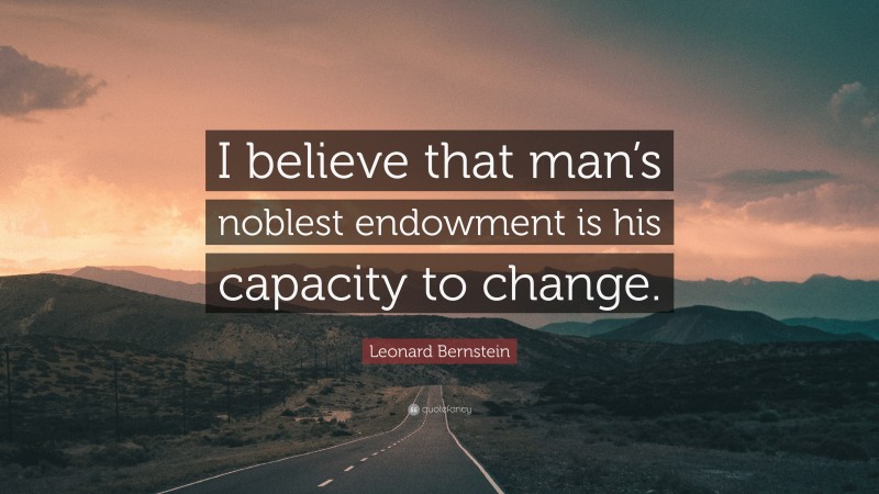Leonard Bernstein Quote: “I believe that man’s noblest endowment is his capacity to change.”