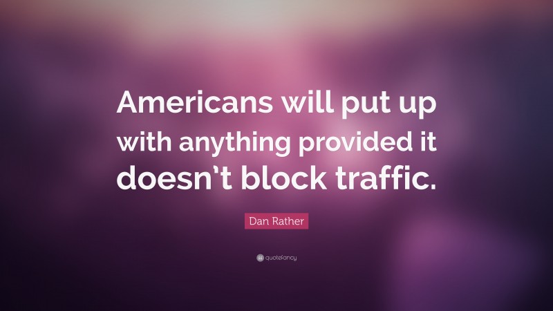Dan Rather Quote: “Americans will put up with anything provided it doesn’t block traffic.”