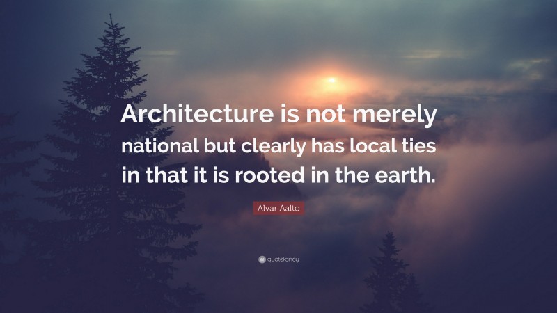 Alvar Aalto Quote: “Architecture is not merely national but clearly has local ties in that it is rooted in the earth.”