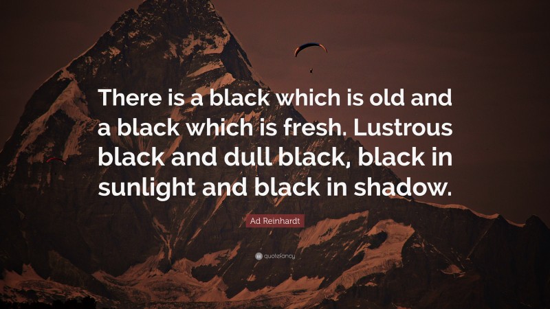 Ad Reinhardt Quote: “There is a black which is old and a black which is fresh. Lustrous black and dull black, black in sunlight and black in shadow.”