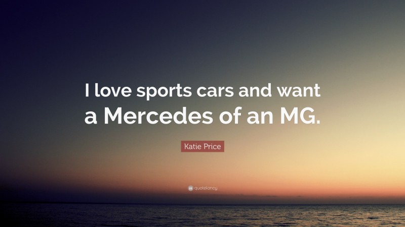 Katie Price Quote: “I love sports cars and want a Mercedes of an MG.”